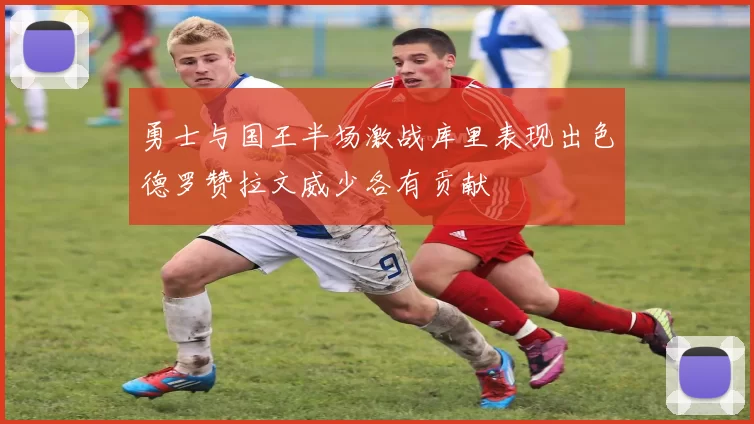 勇士与国王半场激战库里表现出色德罗赞拉文威少各有贡献