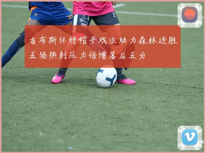 吉布斯怀特帽子戏法助力森林连胜五场热刺压力倍增落后五分