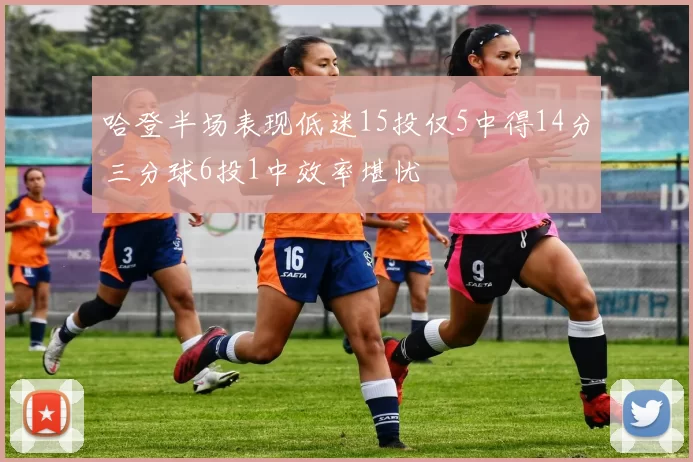 哈登半场表现低迷15投仅5中得14分三分球6投1中效率堪忧