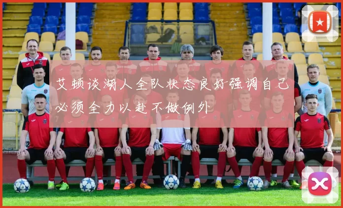 艾顿谈湖人全队状态良好强调自己必须全力以赴不做例外