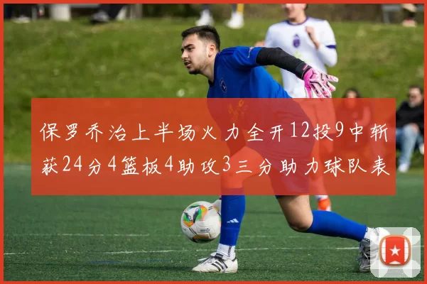 保罗乔治上半场火力全开12投9中斩获24分4篮板4助攻3三分助力球队表现