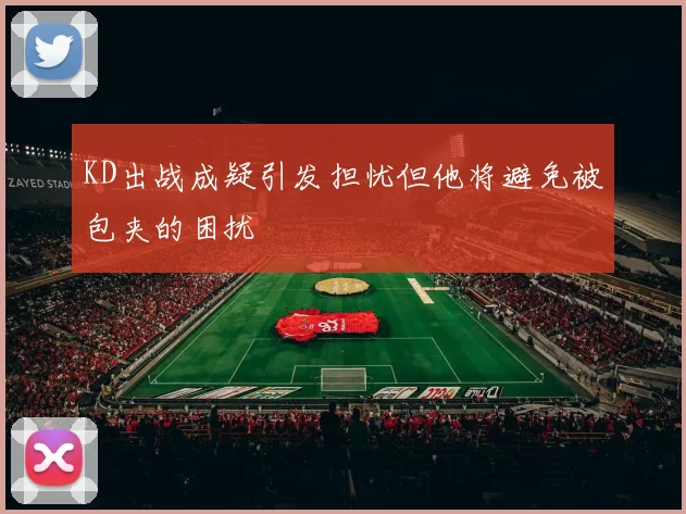 KD出战成疑引发担忧但他将避免被包夹的困扰