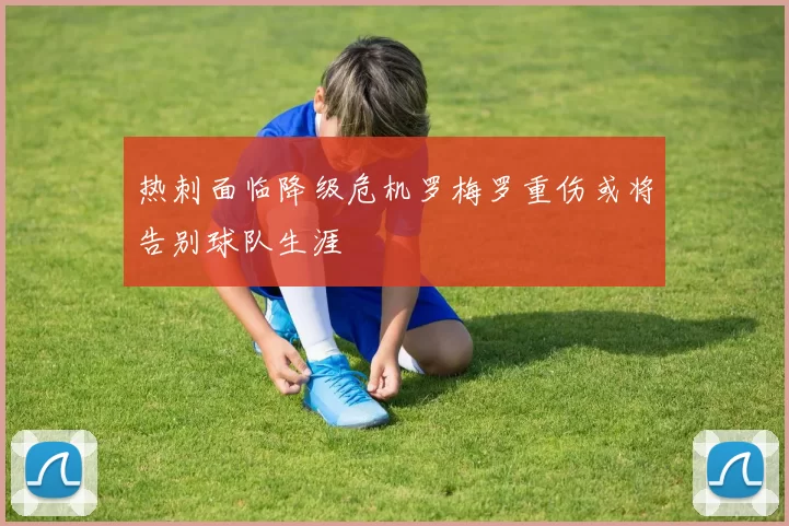热刺面临降级危机罗梅罗重伤或将告别球队生涯