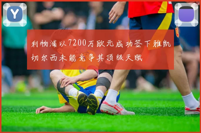 利物浦以7200万欧元成功签下雅凯切尔西未能竞争其顶级天赋
