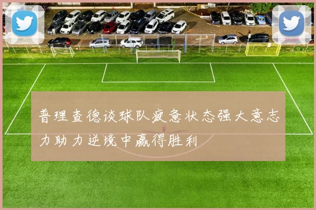 普理查德谈球队疲惫状态强大意志力助力逆境中赢得胜利
