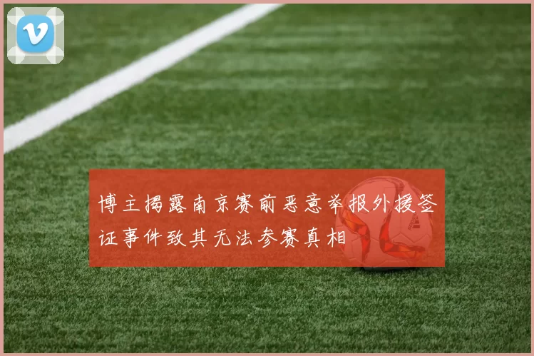 博主揭露南京赛前恶意举报外援签证事件致其无法参赛真相