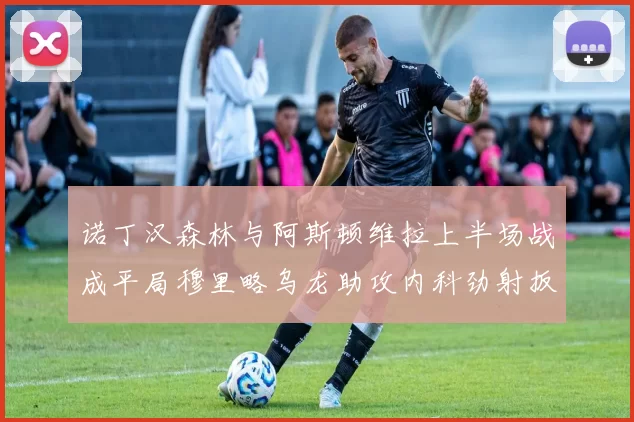 诺丁汉森林与阿斯顿维拉上半场战成平局穆里略乌龙助攻内科劲射扳平比分