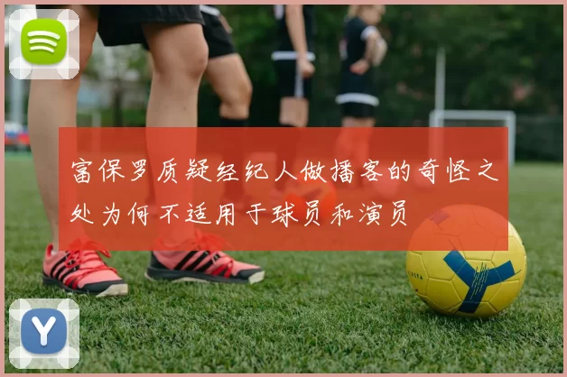富保罗质疑经纪人做播客的奇怪之处为何不适用于球员和演员