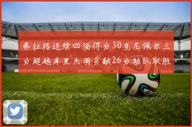 弗拉格连续四场得分30克尼佩尔三分超越库里杰明贡献26分助队取胜