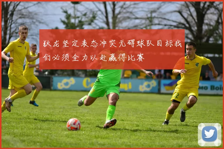 狄龙坚定表态冲突无碍球队目标我们必须全力以赴赢得比赛