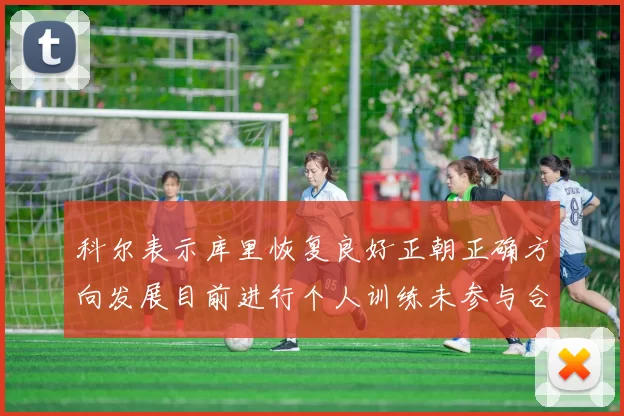 科尔表示库里恢复良好正朝正确方向发展目前进行个人训练未参与合练