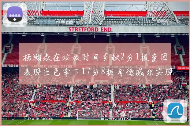 杨瀚森在垃圾时间贡献2分1板奎因表现出色拿下17分8板考德威尔实现双双14板转正