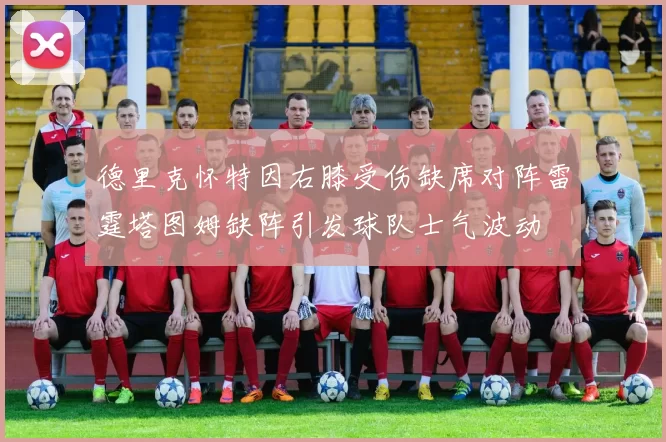 德里克怀特因右膝受伤缺席对阵雷霆塔图姆缺阵引发球队士气波动